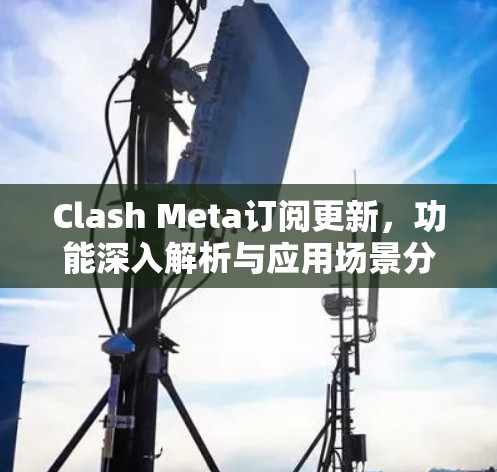 Clash Meta订阅更新，功能深入解析与应用场景分析