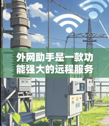 外网助手是一款功能强大的远程服务器管理软件，旨在帮助用户高效地管理和操作多种服务器类型。以下是对外网助手的详细分析和总结