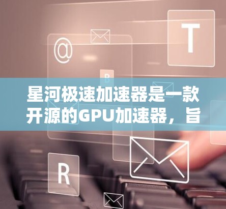 星河极速加速器是一款开源的GPU加速器，旨在优化计算机的图形处理和加速性能。如果你想获取最新版本的星河极速加速器，可以通过以下方式获取