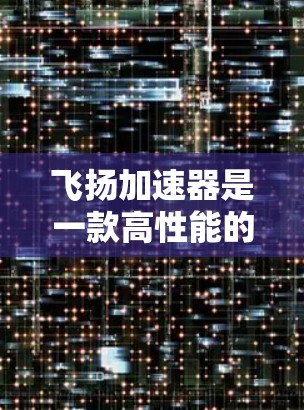 飞扬加速器是一款高性能的加速器，通常用于数据处理、人工智能训练等计算密集型任务。如果你想访问飞扬加速器的官网，可以通过以下步骤找到它