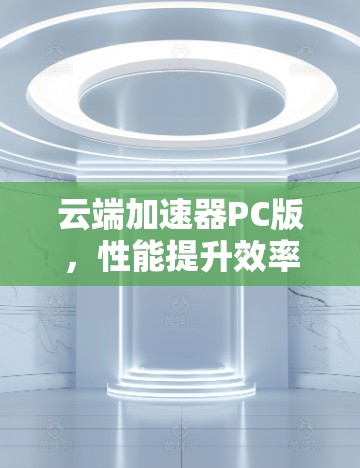 云端加速器PC版，性能提升效率优化