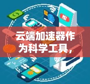 云端加速器作为科学工具，在现代科学研究中发挥着越来越重要的作用。以下是对云端加速器科学工具的详细分析，帮助你更好地理解其应用和价值