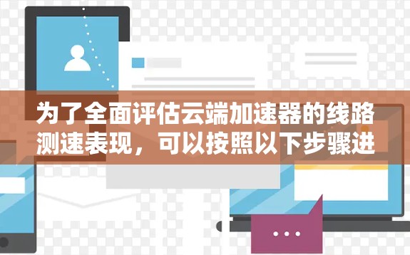 为了全面评估云端加速器的线路测速表现，可以按照以下步骤进行测试和分析