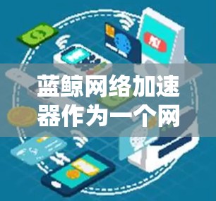 蓝鲸网络加速器作为一个网络优化工具，在国际线路中扮演着关键角色。以下是对其工作原理、应用场景、挑战以及优化方案的详细分析