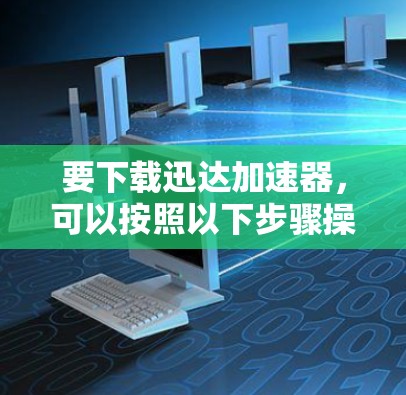 要下载迅达加速器，可以按照以下步骤操作