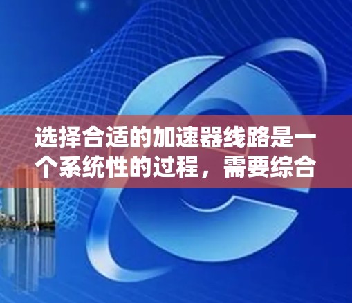 选择合适的加速器线路是一个系统性的过程，需要综合考虑多个因素。以下是对这一过程的总结和建议