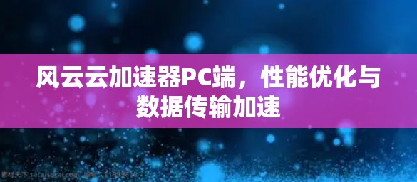 风云云加速器PC端，性能优化与数据传输加速