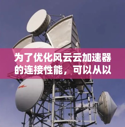 为了优化风云云加速器的连接性能，可以从以下几个方面进行系统化的优化