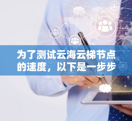 为了测试云海云梯节点的速度，以下是一步步的指南