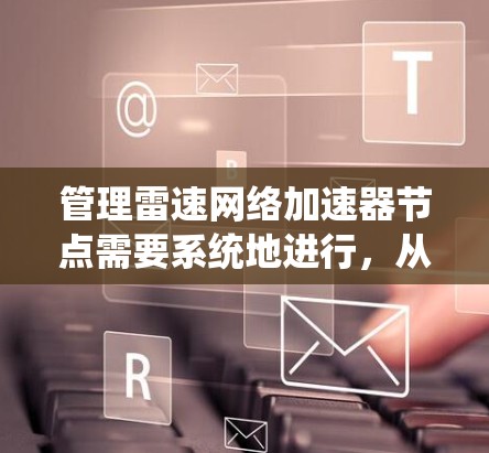 管理雷速网络加速器节点需要系统地进行，从部署到故障处理，再到性能优化，每一步都至关重要。以下是分步骤的指南，帮助您有效管理节点