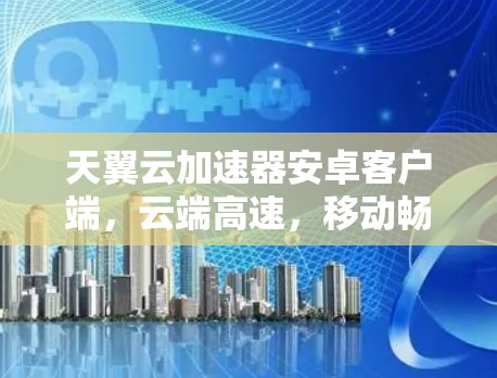 天翼云加速器安卓客户端，云端高速，移动畅流