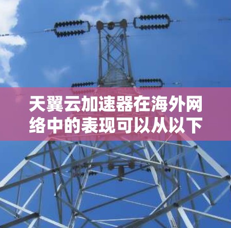 天翼云加速器在海外网络中的表现可以从以下几个方面进行分析