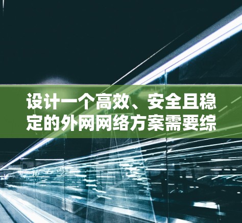 设计一个高效、安全且稳定的外网网络方案需要综合考虑多个关键因素。以下是一个结构化的方案设计