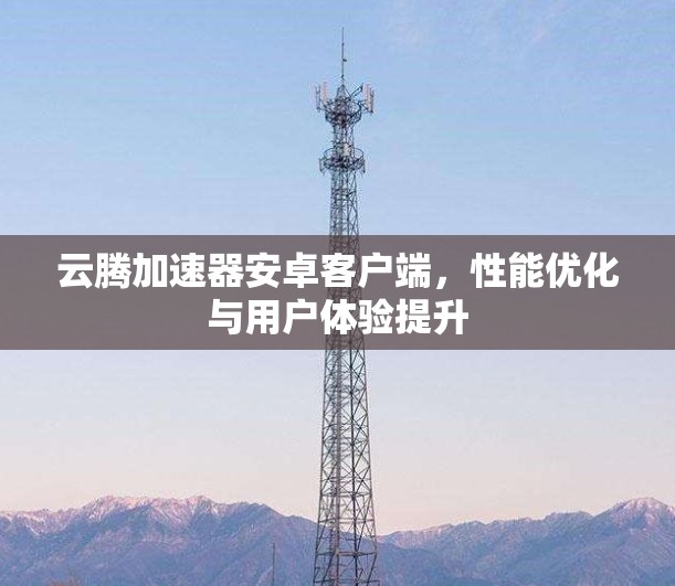 云腾加速器安卓客户端，性能优化与用户体验提升