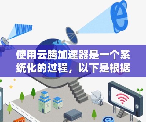 使用云腾加速器是一个系统化的过程，以下是根据您的需求整理的详细步骤指南