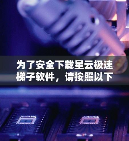 为了安全下载星云极速梯子软件，请按照以下步骤操作