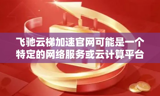 飞驰云梯加速官网可能是一个特定的网络服务或云计算平台的官网，提供网络加速、数据处理或其他相关服务。为了获取具体的信息，建议您直接访问官方网站或联系官方客服