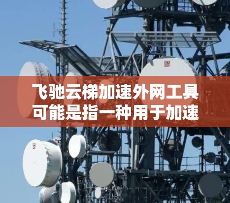飞驰云梯加速外网工具可能是指一种用于加速外网访问的云服务工具，旨在提高从本地或内部网络到外网资源的访问速度。以下是一些可能的方法和工具，可以帮助你实现飞驰云梯加速外网工具的功能