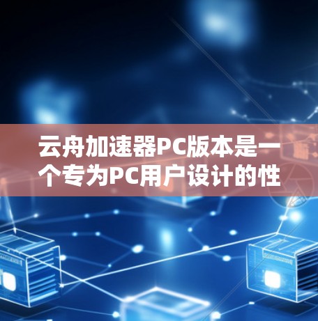 云舟加速器PC版本是一个专为PC用户设计的性能优化工具，旨在提升游戏和应用程序的运行效率。以下是关于云舟加速器PC版本的详细信息