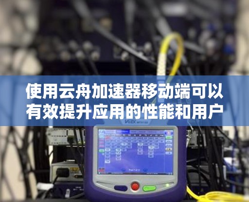 使用云舟加速器移动端可以有效提升应用的性能和用户体验，但在使用过程中可能会遇到一些问题。以下是针对常见问题的详细分析和解决方案