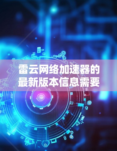 雷云网络加速器的最新版本信息需要从雷云网络的官方网站或官方发布渠道中获取。通常，雷云网络会定期更新其产品，以提供性能改进、功能增强或兼容性优化