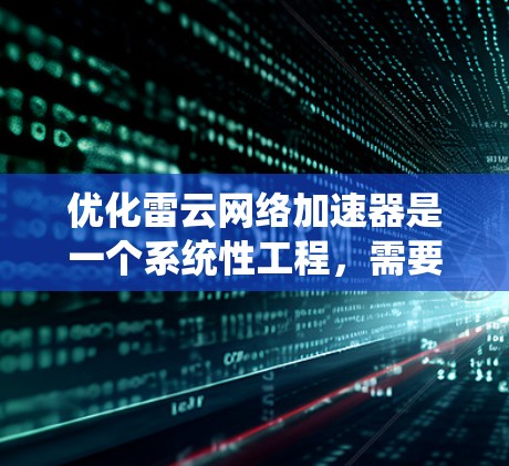 优化雷云网络加速器是一个系统性工程，需要从多个维度进行全面考虑。以下是一个有条理的优化方案，涵盖了主要方面