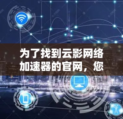 为了找到云影网络加速器的官网，您可以按照以下步骤进行