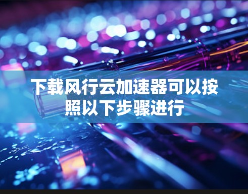 下载风行云加速器可以按照以下步骤进行