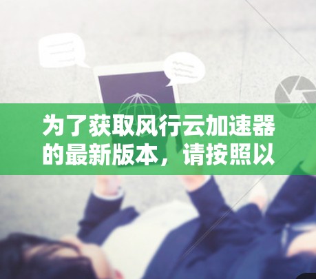 为了获取风行云加速器的最新版本，请按照以下步骤操作