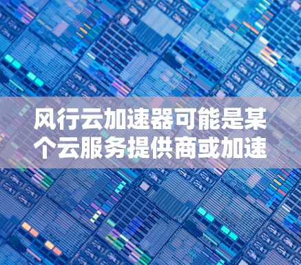 风行云加速器可能是某个云服务提供商或加速服务提供商的产品名称。如果你指的是风行云（Wind River）或其他相关的加速器服务，以下是一些可能相关的信息和解释