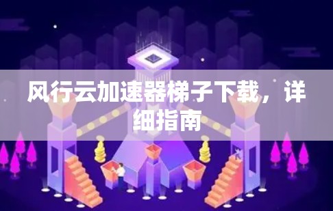 风行云加速器梯子下载，详细指南