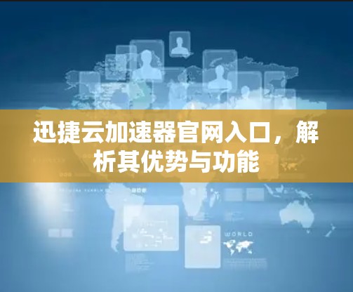 迅捷云加速器官网入口，解析其优势与功能