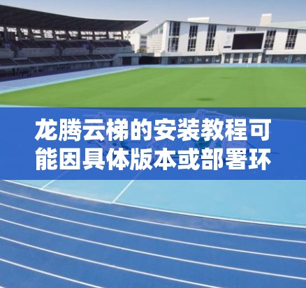 龙腾云梯的安装教程可能因具体版本或部署环境的不同而有所差异。以下是一个通用的安装指南，适用于大多数情况