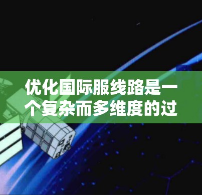 优化国际服线路是一个复杂而多维度的过程，涉及成本、效率、供应链管理、环保等多个方面。以下是一个有条理的优化步骤指南