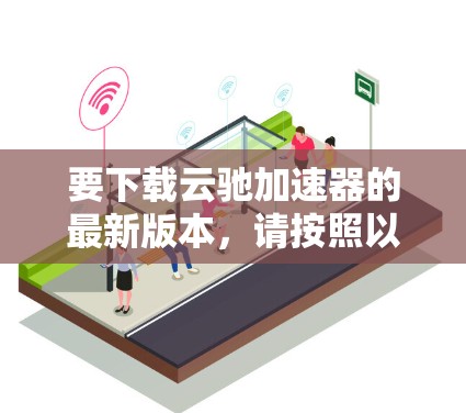 要下载云驰加速器的最新版本，请按照以下步骤操作