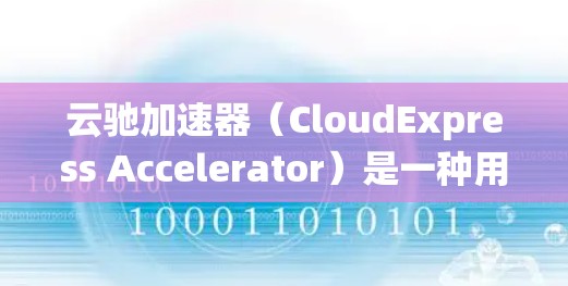 云驰加速器（CloudExpress Accelerator）是一种用于在云计算环境中加速数据传输和处理的高性能设备或系统。它通常用于优化云资源的性能，特别是当需要快速处理大量数据时