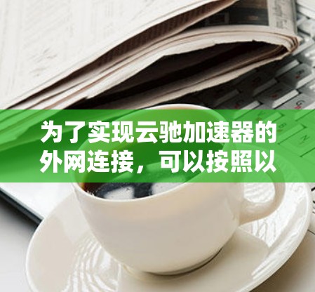 为了实现云驰加速器的外网连接，可以按照以下步骤进行配置和测试