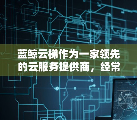 蓝鲸云梯作为一家领先的云服务提供商，经常会推出新的版本以满足用户需求和市场变化。最新版本可能会包括以下几个方面的改进和新功能