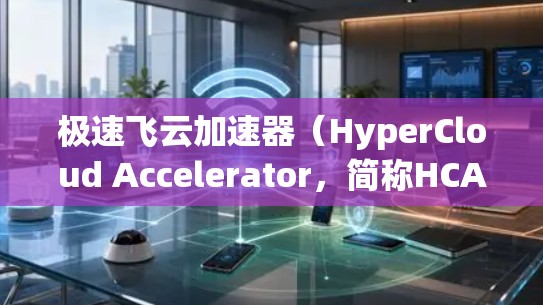 极速飞云加速器（HyperCloud Accelerator，简称HCA）是一个由中国极速计算公司开发的云计算加速解决方案，旨在优化云环境中的数据处理和应用运行性能。以下是学习HCA的一步步指南