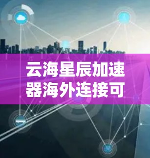 云海星辰加速器海外连接可能指的是一个网络加速工具或解决方案，用于优化跨国或国际网络连接的性能，提高数据传输速度、稳定性或安全性。以下是一些可能的解释和建议