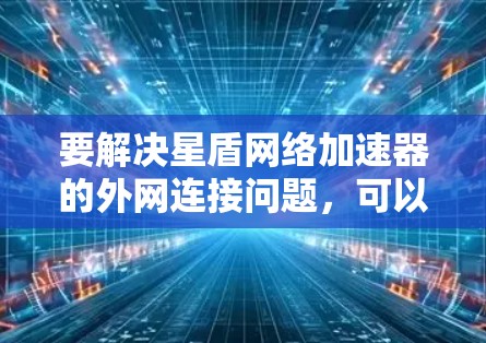 要解决星盾网络加速器的外网连接问题，可以按照以下步骤进行检查和故障排解