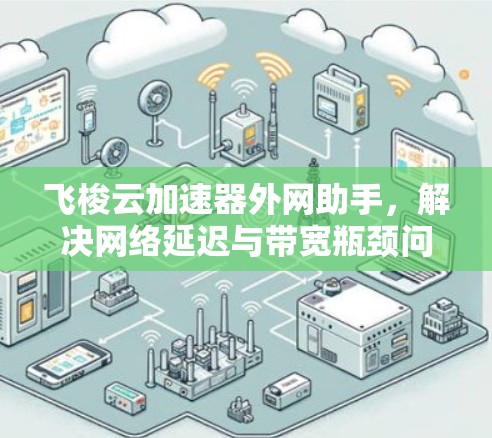 飞梭云加速器外网助手，解决网络延迟与带宽瓶颈问题的高效解决方案