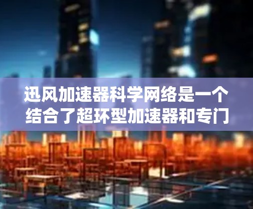 迅风加速器科学网络是一个结合了超环型加速器和专门科学网络的高科技系统，主要用于高能粒子物理实验。以下是对这一系统的详细分析