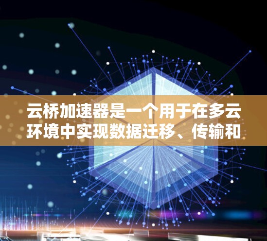 云桥加速器是一个用于在多云环境中实现数据迁移、传输和备份的高效工具，它可以帮助用户快速、安全地在不同云平台之间迁移数据，解决跨云网络延迟和带宽限制的问题