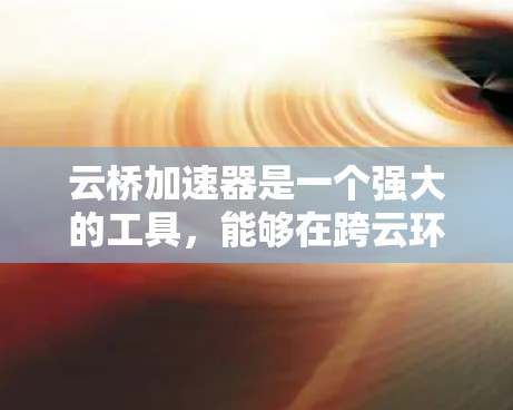 云桥加速器是一个强大的工具，能够在跨云环境中加速数据传输，特别适用于开发、测试和数据迁移等场景。以下是学习和使用云桥加速器的分步指南