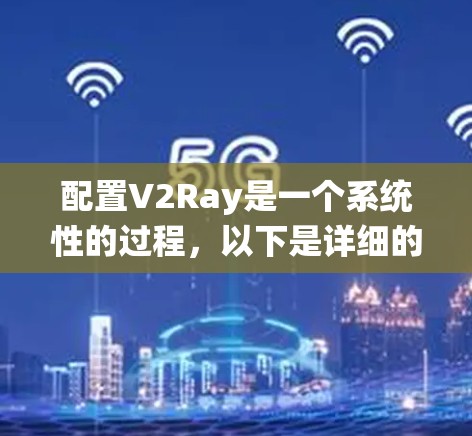 配置V2Ray是一个系统性的过程，以下是详细的步骤指南