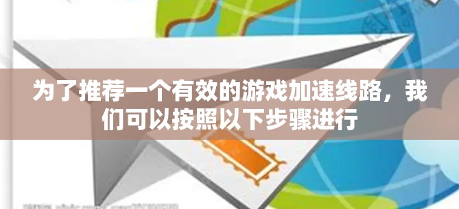 为了推荐一个有效的游戏加速线路，我们可以按照以下步骤进行