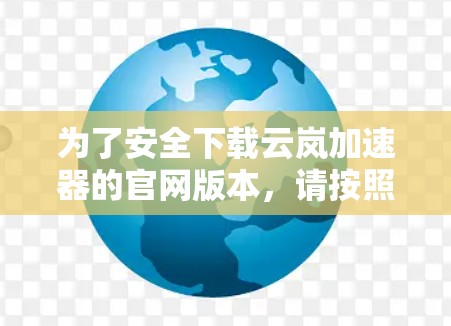 为了安全下载云岚加速器的官网版本，请按照以下步骤操作