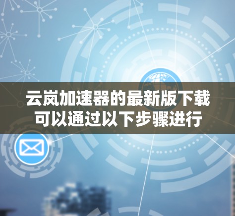 云岚加速器的最新版下载可以通过以下步骤进行