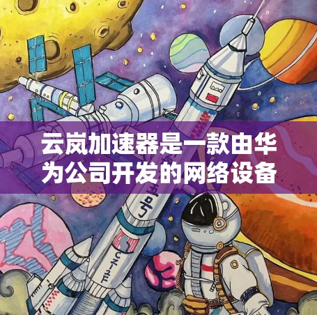 云岚加速器是一款由华为公司开发的网络设备，主要用于优化网络性能，提升数据传输速度和稳定性。海外访问指的是在跨国环境下使用或访问云岚加速器服务或设备的能力